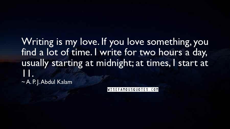 A. P. J. Abdul Kalam Quotes: Writing is my love. If you love something, you find a lot of time. I write for two hours a day, usually starting at midnight; at times, I start at 11.