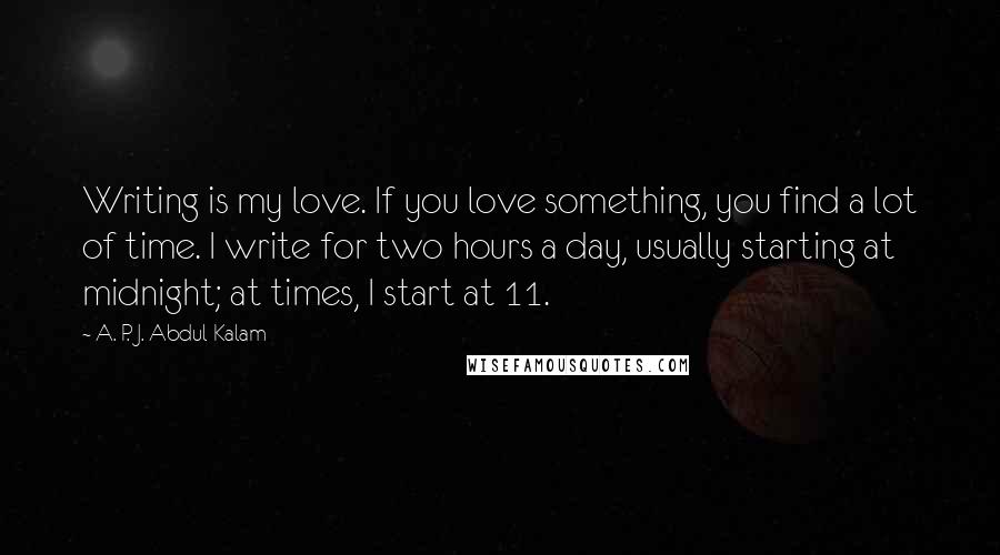 A. P. J. Abdul Kalam Quotes: Writing is my love. If you love something, you find a lot of time. I write for two hours a day, usually starting at midnight; at times, I start at 11.