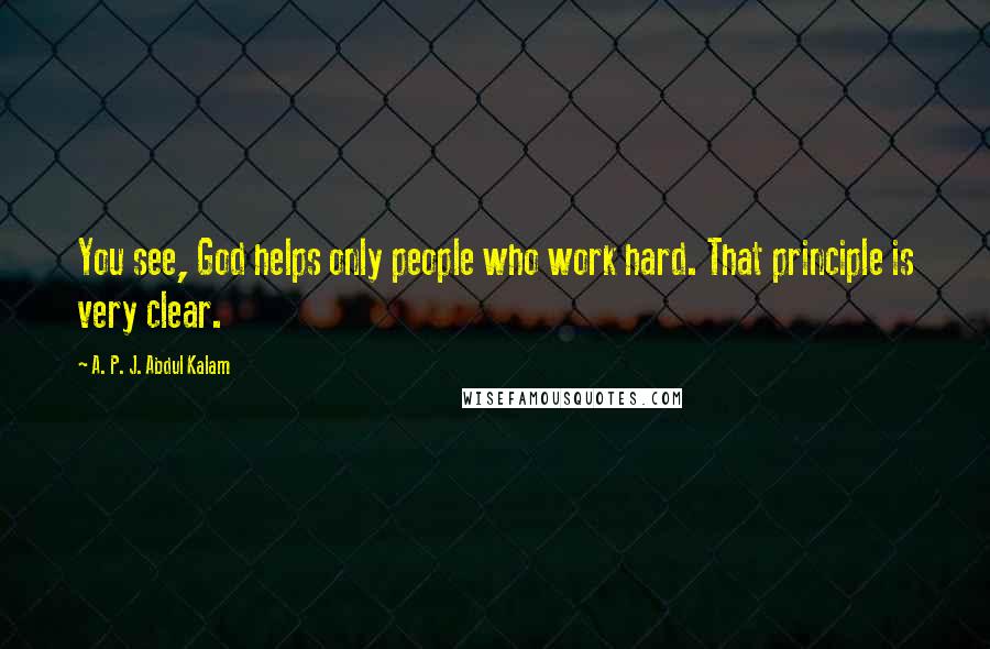 A. P. J. Abdul Kalam Quotes: You see, God helps only people who work hard. That principle is very clear.