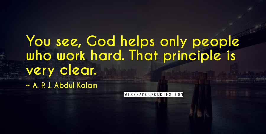 A. P. J. Abdul Kalam Quotes: You see, God helps only people who work hard. That principle is very clear.