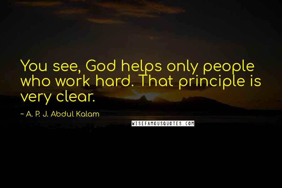 A. P. J. Abdul Kalam Quotes: You see, God helps only people who work hard. That principle is very clear.