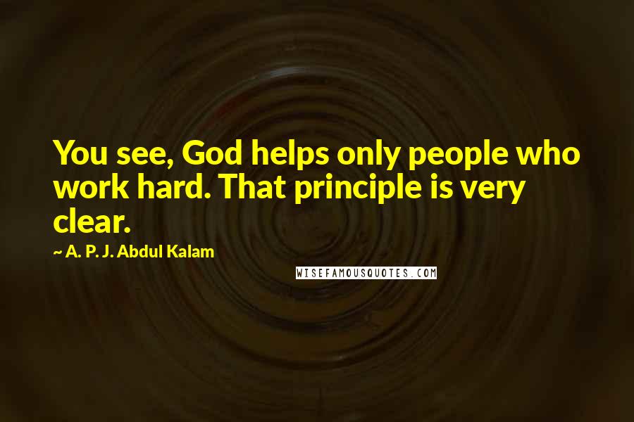 A. P. J. Abdul Kalam Quotes: You see, God helps only people who work hard. That principle is very clear.