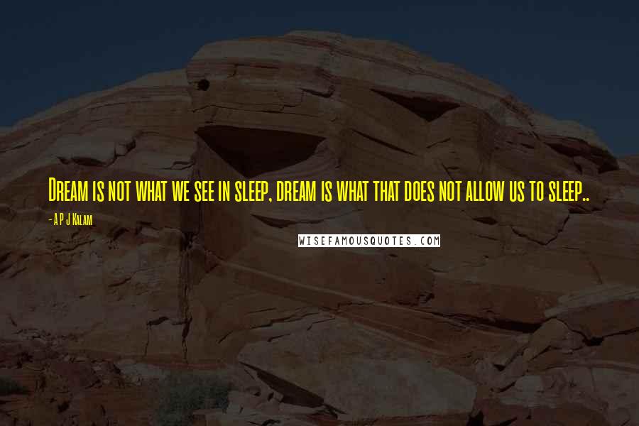 A P J Kalam Quotes: Dream is not what we see in sleep, dream is what that does not allow us to sleep..