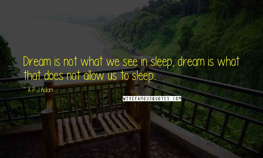 A P J Kalam Quotes: Dream is not what we see in sleep, dream is what that does not allow us to sleep..