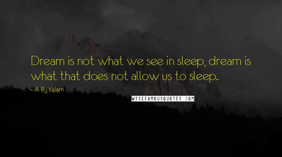 A P J Kalam Quotes: Dream is not what we see in sleep, dream is what that does not allow us to sleep..