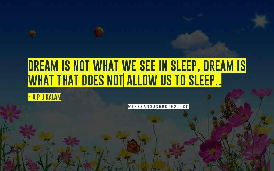 A P J Kalam Quotes: Dream is not what we see in sleep, dream is what that does not allow us to sleep..