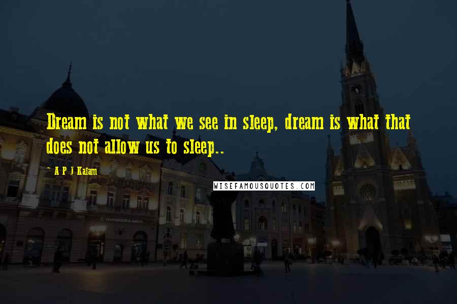 A P J Kalam Quotes: Dream is not what we see in sleep, dream is what that does not allow us to sleep..