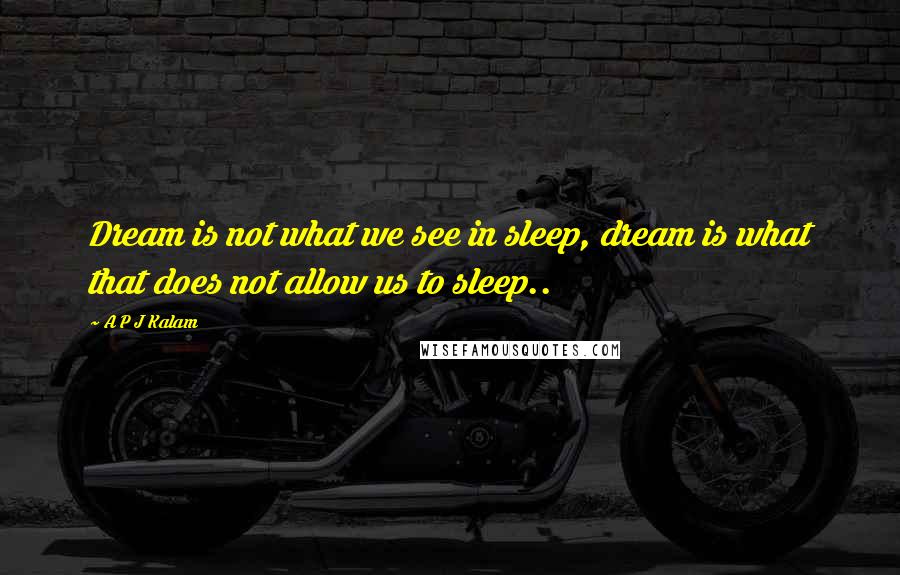 A P J Kalam Quotes: Dream is not what we see in sleep, dream is what that does not allow us to sleep..