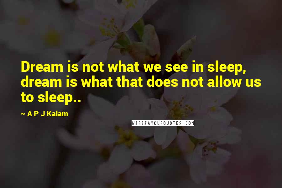 A P J Kalam Quotes: Dream is not what we see in sleep, dream is what that does not allow us to sleep..