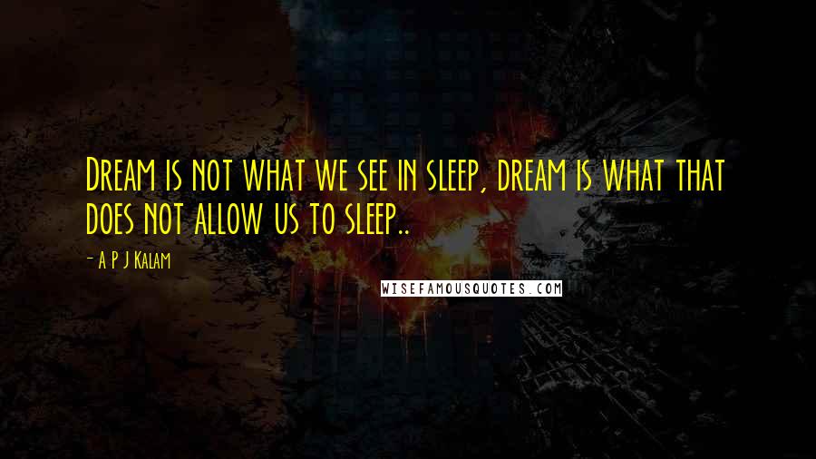 A P J Kalam Quotes: Dream is not what we see in sleep, dream is what that does not allow us to sleep..