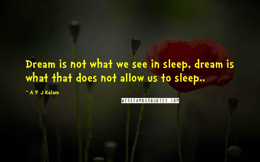 A P J Kalam Quotes: Dream is not what we see in sleep, dream is what that does not allow us to sleep..