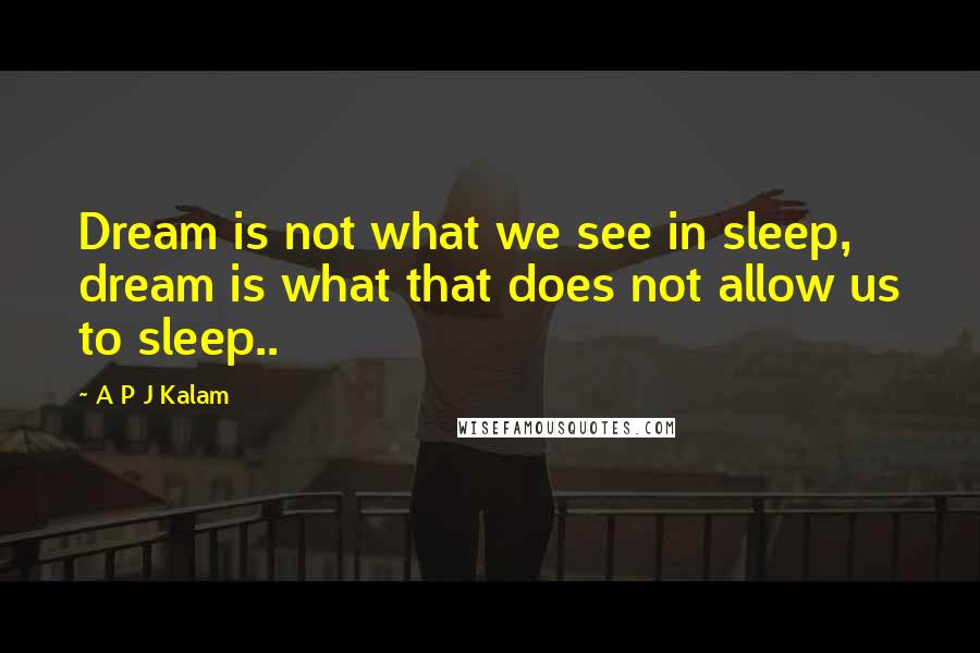 A P J Kalam Quotes: Dream is not what we see in sleep, dream is what that does not allow us to sleep..