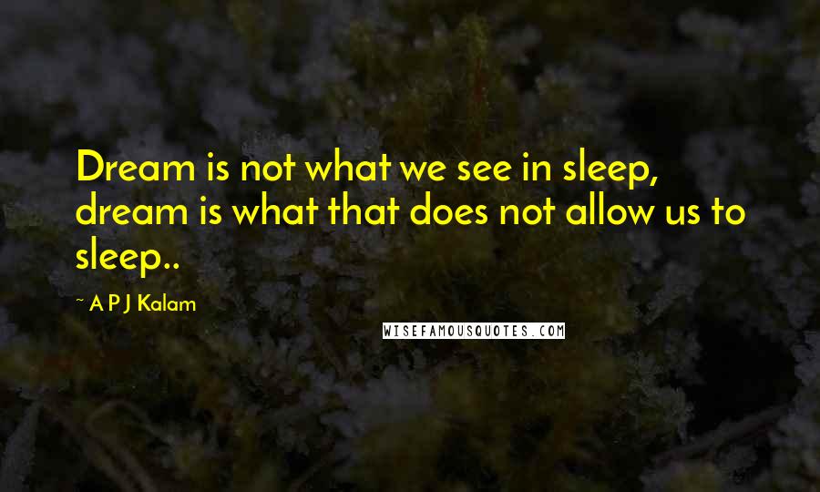 A P J Kalam Quotes: Dream is not what we see in sleep, dream is what that does not allow us to sleep..