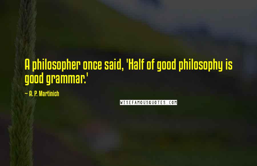 A. P. Martinich Quotes: A philosopher once said, 'Half of good philosophy is good grammar.'