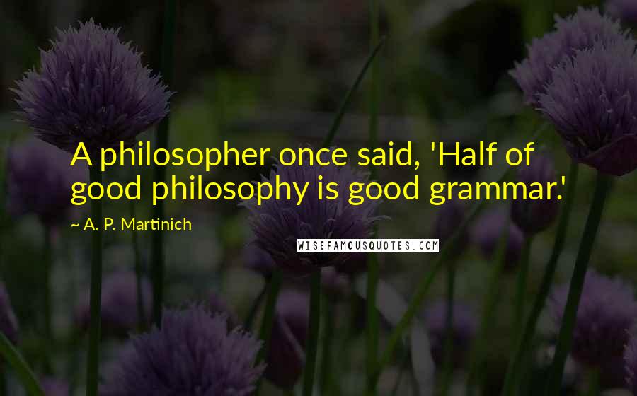 A. P. Martinich Quotes: A philosopher once said, 'Half of good philosophy is good grammar.'