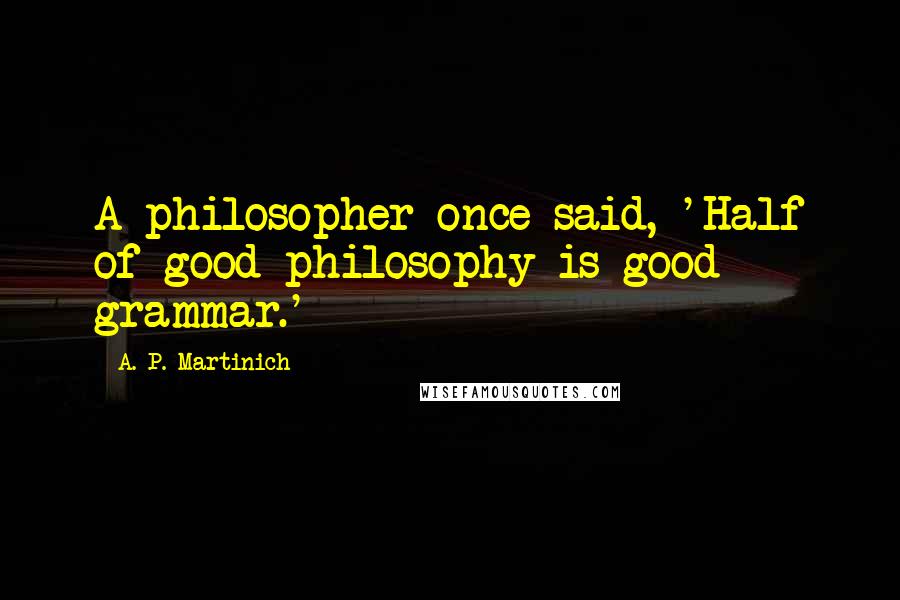 A. P. Martinich Quotes: A philosopher once said, 'Half of good philosophy is good grammar.'