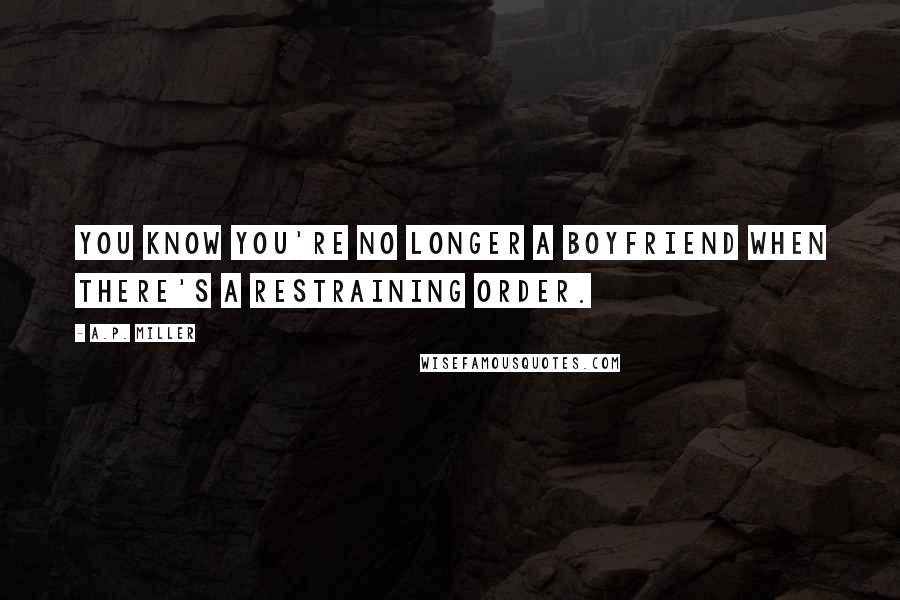 A.P. Miller Quotes: You know you're no longer a boyfriend when there's a restraining order.