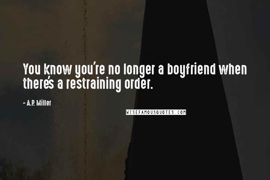 A.P. Miller Quotes: You know you're no longer a boyfriend when there's a restraining order.