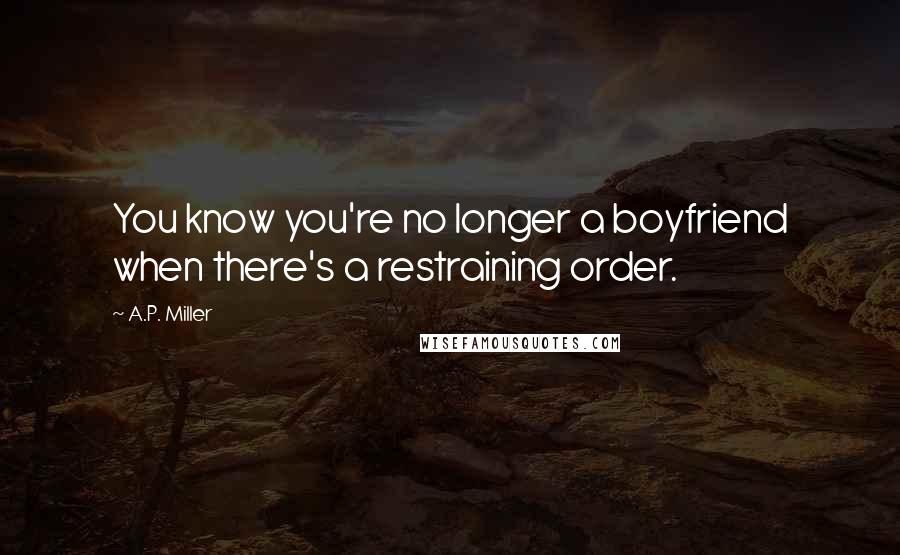A.P. Miller Quotes: You know you're no longer a boyfriend when there's a restraining order.