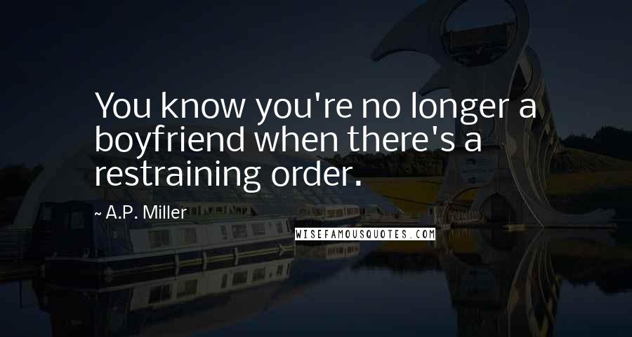 A.P. Miller Quotes: You know you're no longer a boyfriend when there's a restraining order.