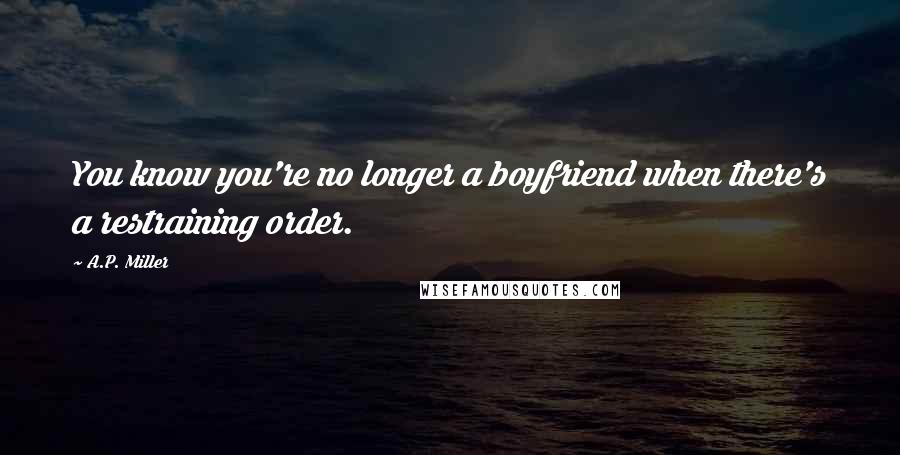 A.P. Miller Quotes: You know you're no longer a boyfriend when there's a restraining order.