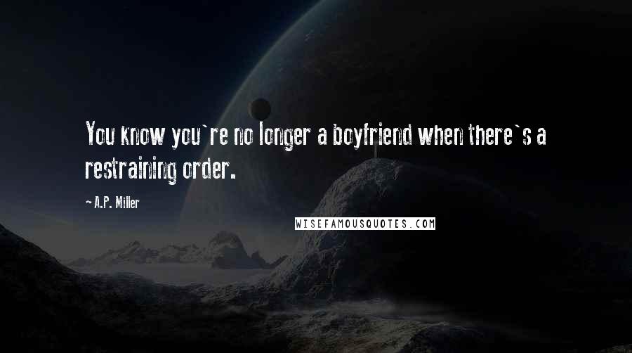 A.P. Miller Quotes: You know you're no longer a boyfriend when there's a restraining order.