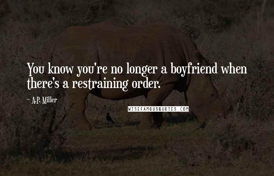 A.P. Miller Quotes: You know you're no longer a boyfriend when there's a restraining order.