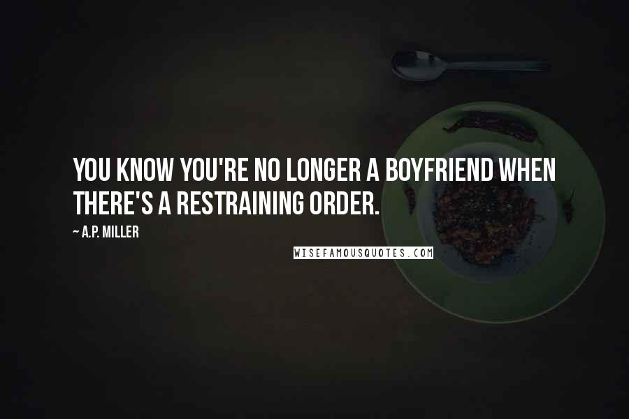 A.P. Miller Quotes: You know you're no longer a boyfriend when there's a restraining order.