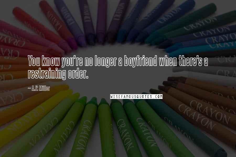 A.P. Miller Quotes: You know you're no longer a boyfriend when there's a restraining order.