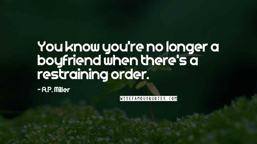 A.P. Miller Quotes: You know you're no longer a boyfriend when there's a restraining order.