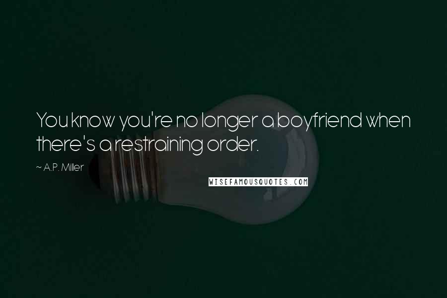 A.P. Miller Quotes: You know you're no longer a boyfriend when there's a restraining order.