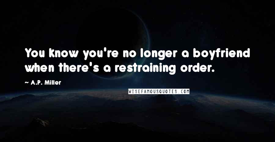 A.P. Miller Quotes: You know you're no longer a boyfriend when there's a restraining order.