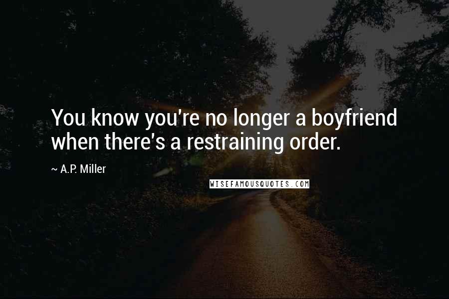 A.P. Miller Quotes: You know you're no longer a boyfriend when there's a restraining order.