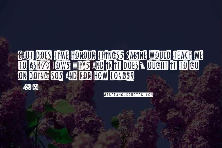 A.P. Quotes: (But does time honour things? Sabine would teach me to ask. How? Why? And if it does, ought it to go on doing so? And for how long?)