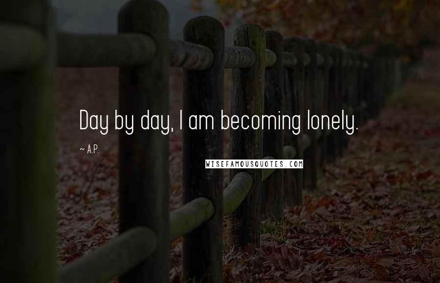 A.P. Quotes: Day by day, I am becoming lonely.