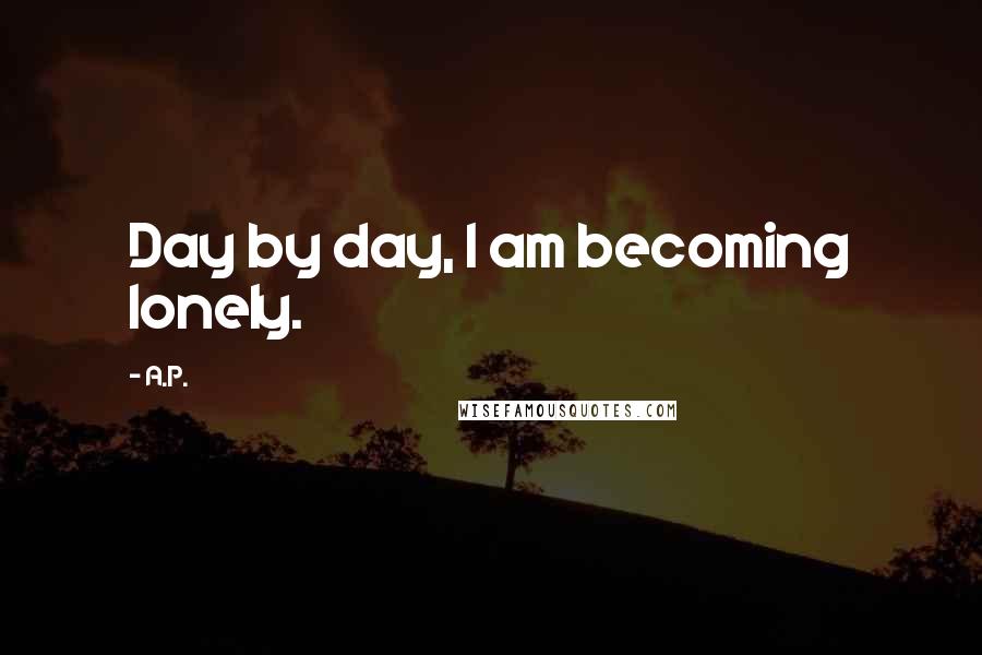 A.P. Quotes: Day by day, I am becoming lonely.