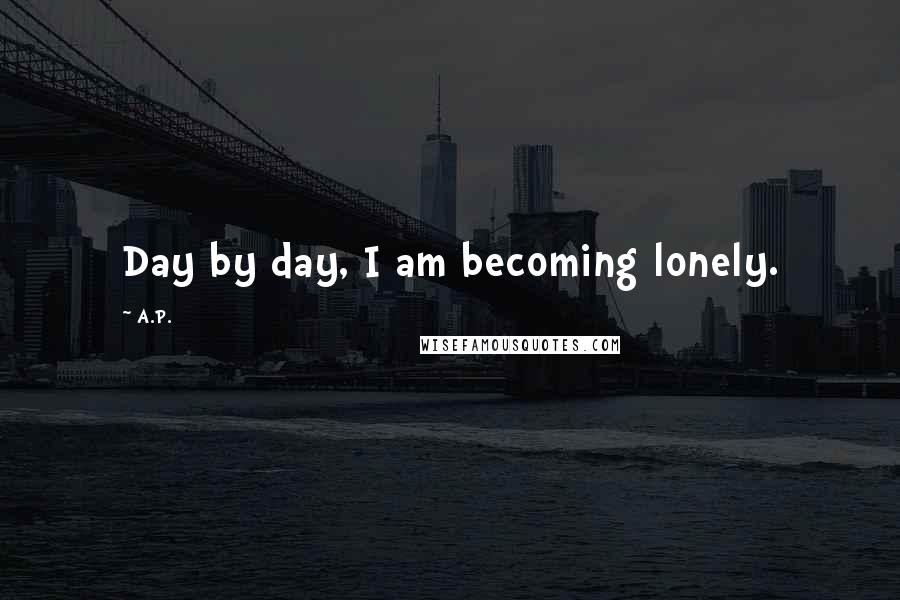 A.P. Quotes: Day by day, I am becoming lonely.