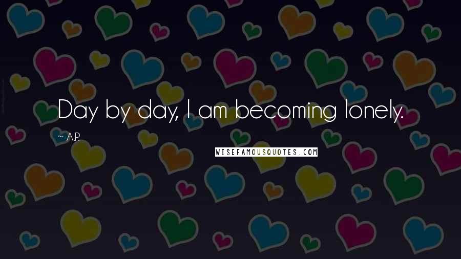 A.P. Quotes: Day by day, I am becoming lonely.