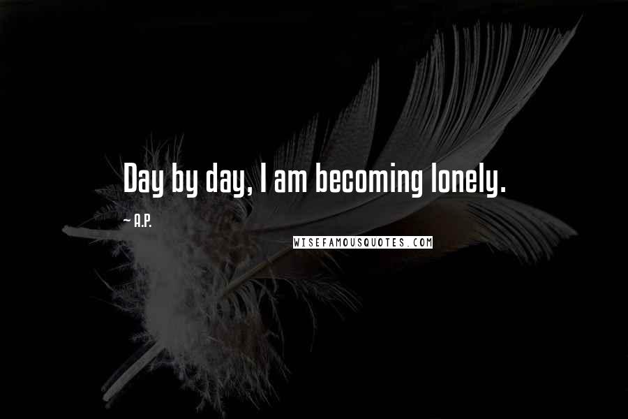 A.P. Quotes: Day by day, I am becoming lonely.