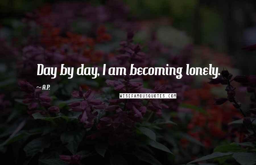 A.P. Quotes: Day by day, I am becoming lonely.