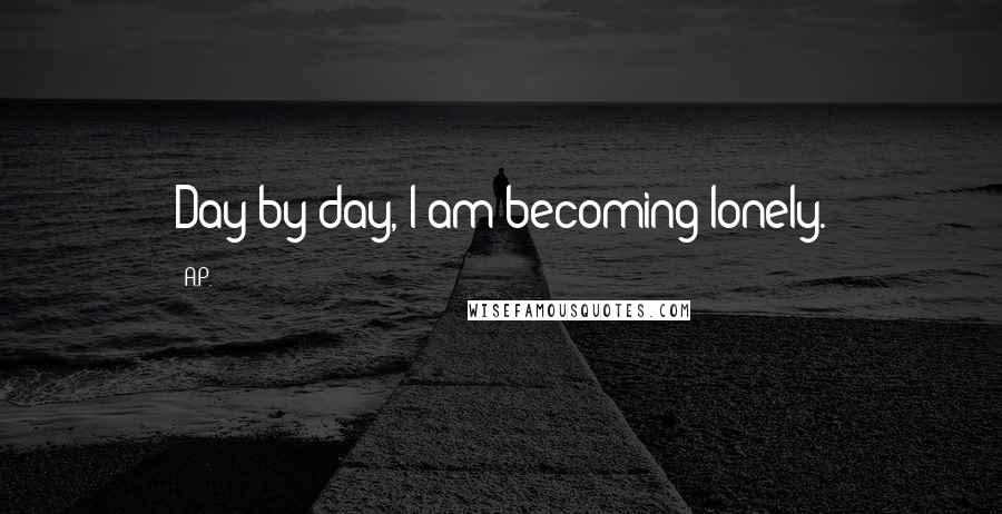 A.P. Quotes: Day by day, I am becoming lonely.