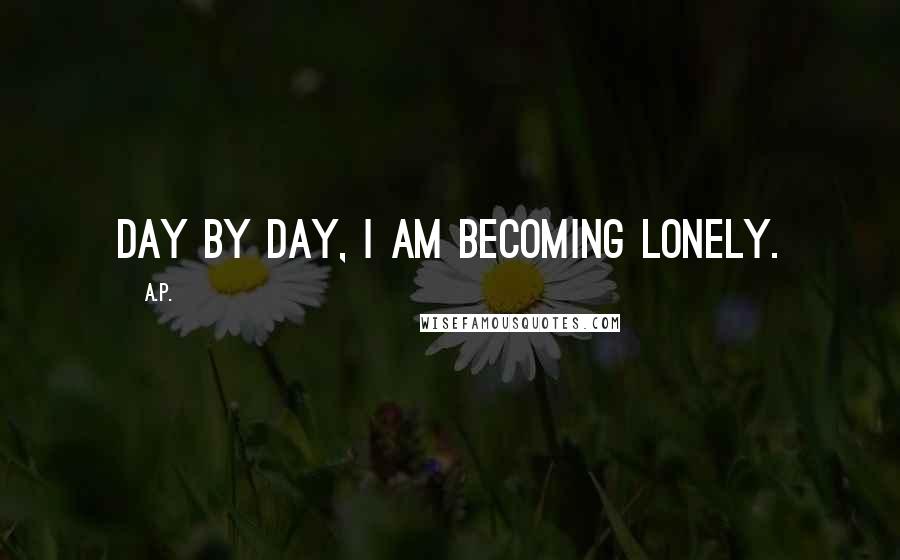 A.P. Quotes: Day by day, I am becoming lonely.