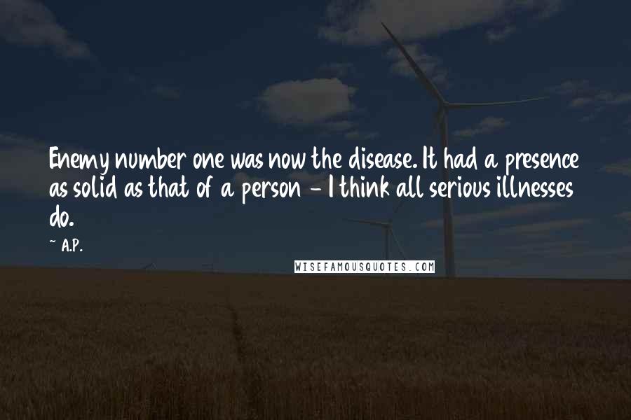 A.P. Quotes: Enemy number one was now the disease. It had a presence as solid as that of a person - I think all serious illnesses do.