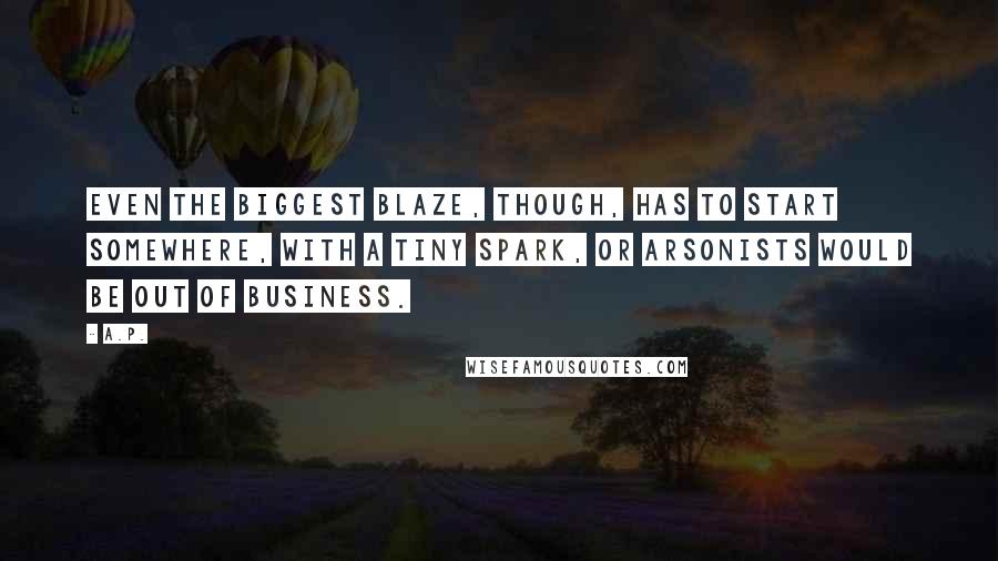 A.P. Quotes: Even the biggest blaze, though, has to start somewhere, with a tiny spark, or arsonists would be out of business.