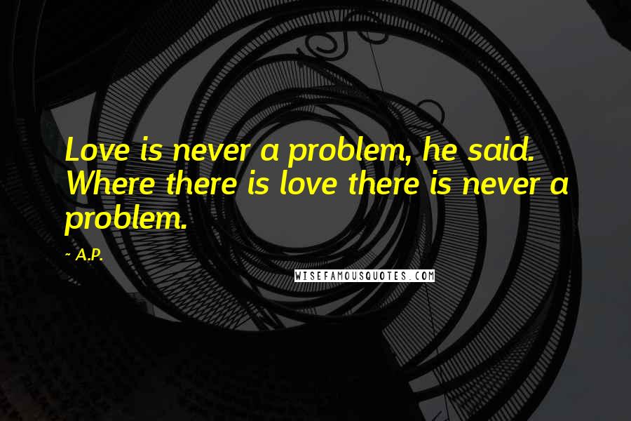A.P. Quotes: Love is never a problem, he said. Where there is love there is never a problem.