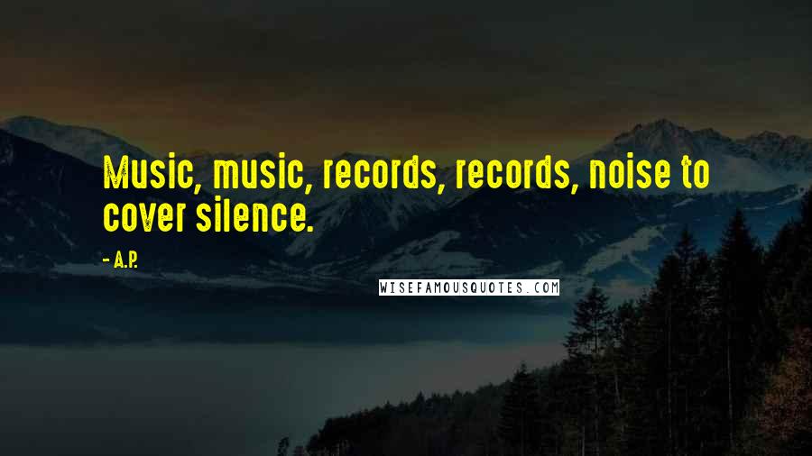 A.P. Quotes: Music, music, records, records, noise to cover silence.