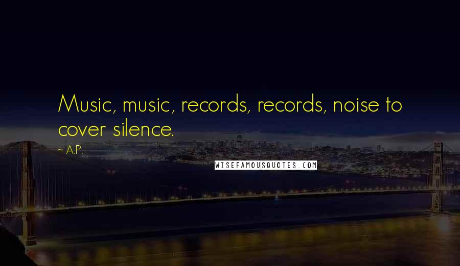 A.P. Quotes: Music, music, records, records, noise to cover silence.