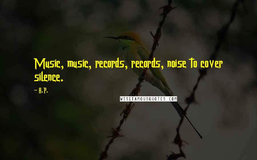 A.P. Quotes: Music, music, records, records, noise to cover silence.