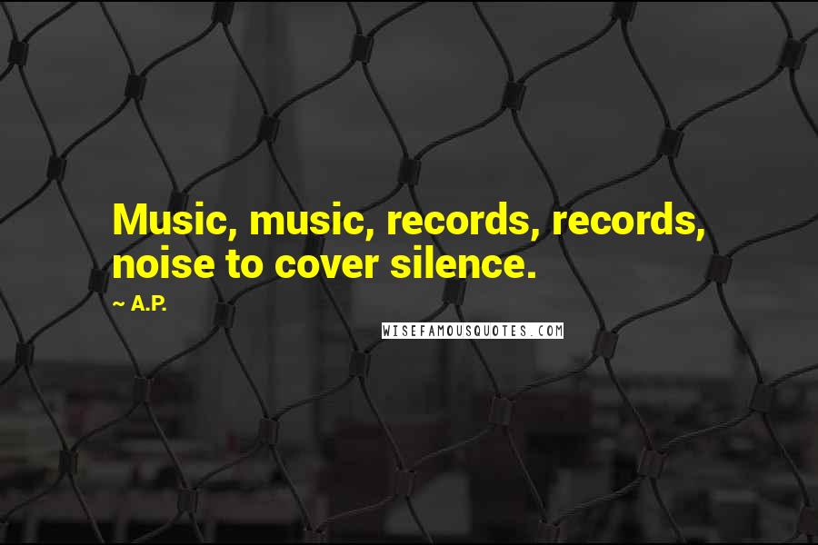 A.P. Quotes: Music, music, records, records, noise to cover silence.