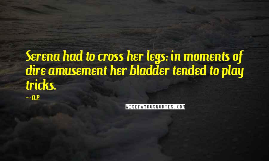 A.P. Quotes: Serena had to cross her legs: in moments of dire amusement her bladder tended to play tricks.